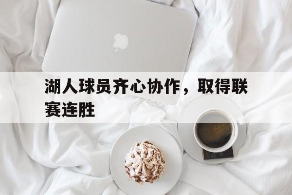 三亿体育体育官网app-湖人球员齐心协作,取得联赛连胜的简单介绍