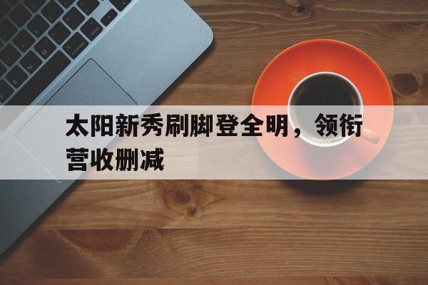 三亿体育体育视频-关于太阳新秀刷脚登全明,领衔营收删减的信息